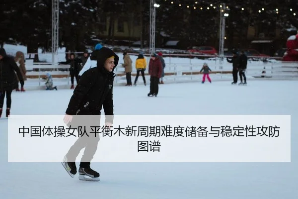 中国体操女队平衡木新周期难度储备与稳定性攻防图谱