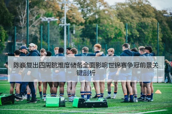 陈巍复出四周跳难度储备全面影响世锦赛争冠前景关键剖析